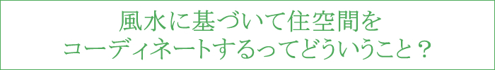 風水に基づいて住空間をコーディネートするってどういうこと？